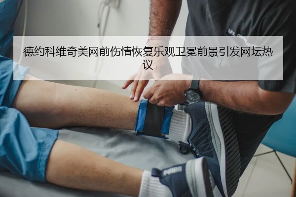 德约科维奇美网前伤情恢复乐观卫冕前景引发网坛热议